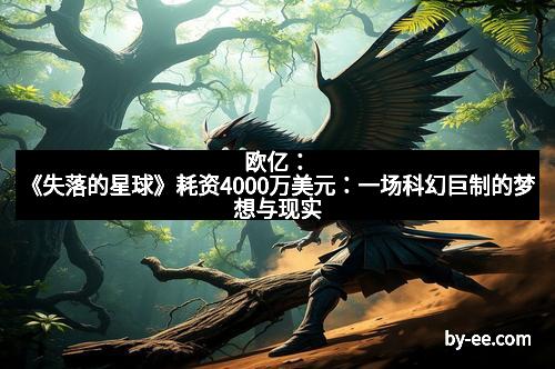 欧亿：《失落的星球》耗资4000万美元：一场科幻巨制的梦想与现实