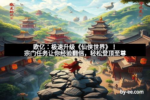 欧亿：极速升级《仙侠世界》！宗门任务让你经验翻倍，轻松登顶至尊
