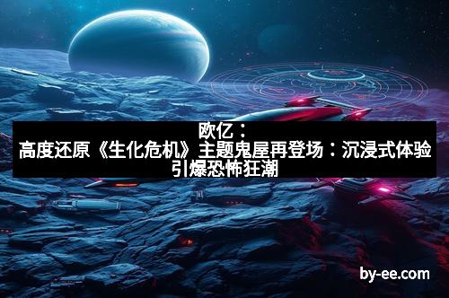 欧亿：高度还原《生化危机》主题鬼屋再登场：沉浸式体验引爆恐怖狂潮